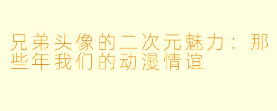 兄弟头像的二次元魅力：那些年我们的动漫情谊
