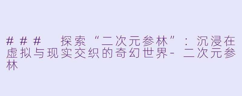 ### 探索“二次元参林”：沉浸在虚拟与现实交织的奇幻世界-二次元参林