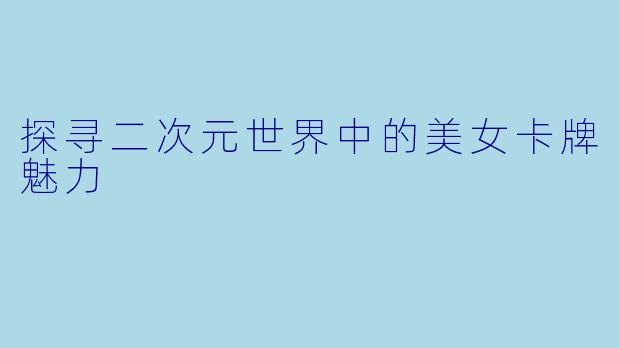 探寻二次元世界中的美女卡牌魅力