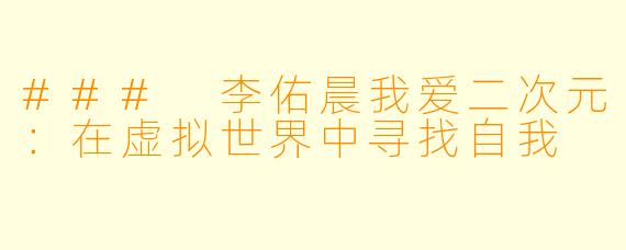 ### 李佑晨我爱二次元：在虚拟世界中寻找自我