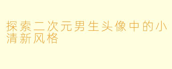 探索二次元男生头像中的小清新风格