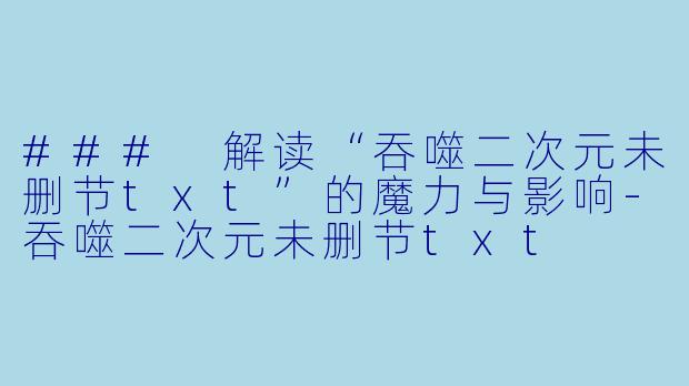 ### 解读“吞噬二次元未删节txt”的魔力与影响-吞噬二次元未删节txt
