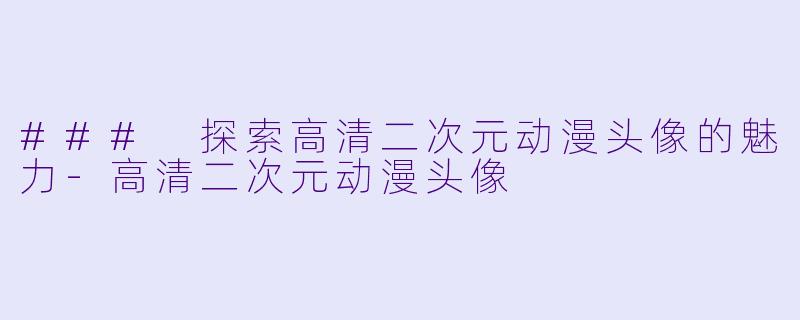 ### 探索高清二次元动漫头像的魅力-高清二次元动漫头像