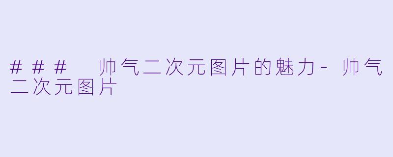 ### 帅气二次元图片的魅力-帅气二次元图片