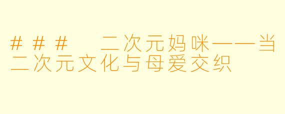 ### 二次元妈咪——当二次元文化与母爱交织