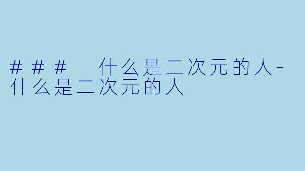 ### 什么是二次元的人-什么是二次元的人
