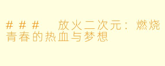 ### 放火二次元：燃烧青春的热血与梦想