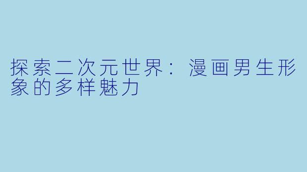 探索二次元世界：漫画男生形象的多样魅力