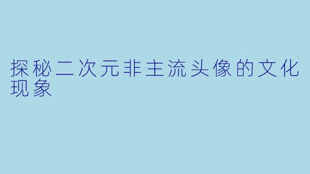 探秘二次元非主流头像的文化现象