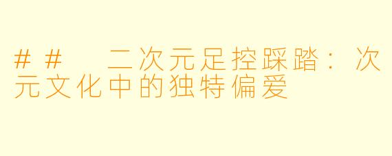 ## 二次元足控踩踏：次元文化中的独特偏爱