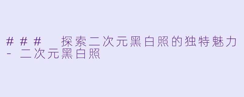 ### 探索二次元黑白照的独特魅力-二次元黑白照