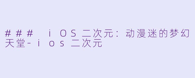 ### iOS二次元：动漫迷的梦幻天堂-ios二次元
