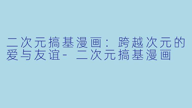 二次元搞基漫画：跨越次元的爱与友谊-二次元搞基漫画