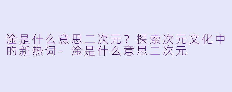 淦是什么意思二次元？探索次元文化中的新热词-淦是什么意思二次元