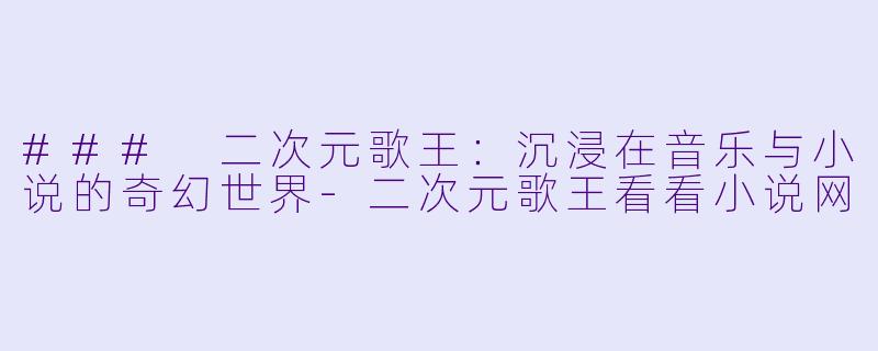 ### 二次元歌王：沉浸在音乐与小说的奇幻世界-二次元歌王看看小说网