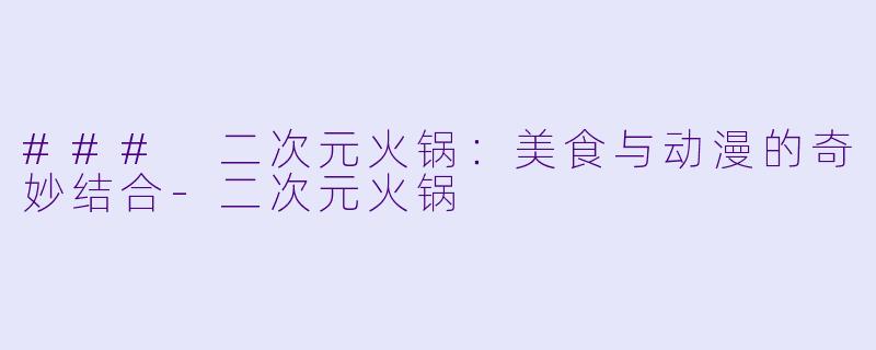 ### 二次元火锅：美食与动漫的奇妙结合-二次元火锅