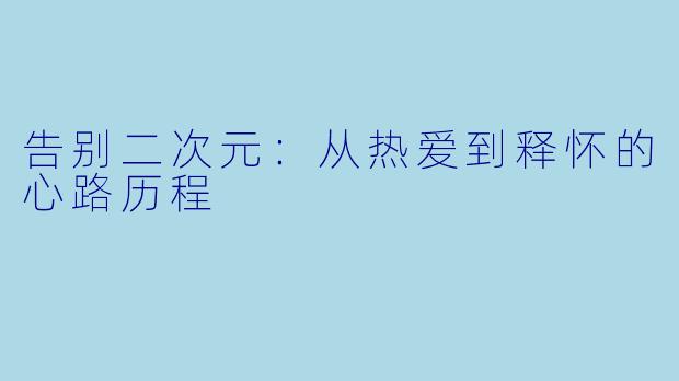 告别二次元：从热爱到释怀的心路历程