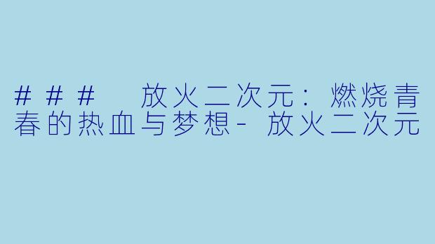 ### 放火二次元：燃烧青春的热血与梦想-放火二次元