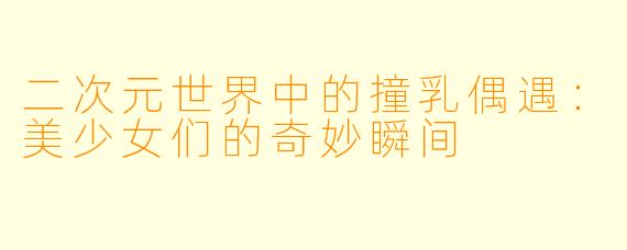 二次元世界中的撞乳偶遇：美少女们的奇妙瞬间