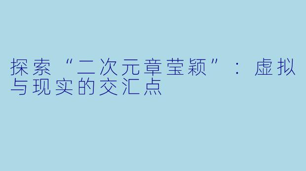 探索“二次元章莹颖”:虚拟与现实的交汇点
