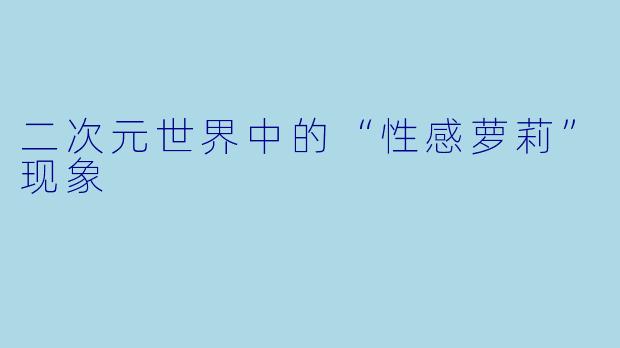 二次元世界中的“性感萝莉”现象