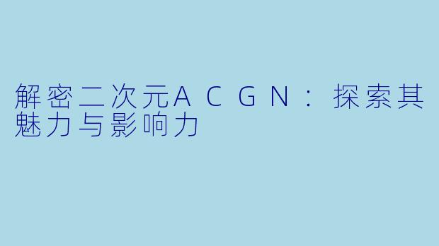 解密二次元ACGN：探索其魅力与影响力