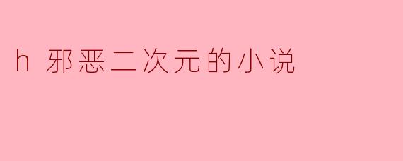 h邪恶二次元的小说