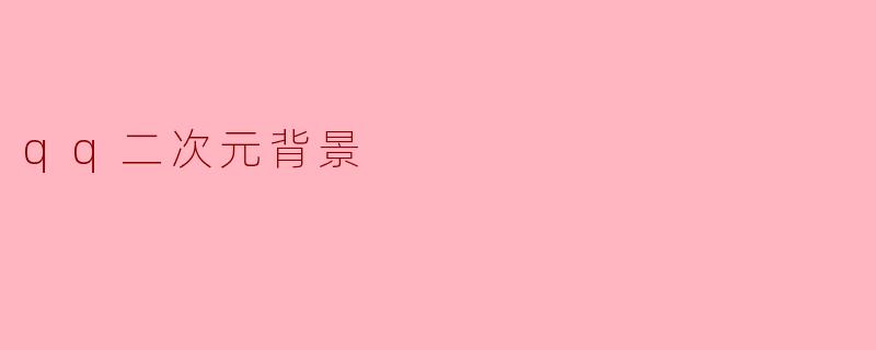 ### QQ二次元背景：让你的聊天更具个性与魅力