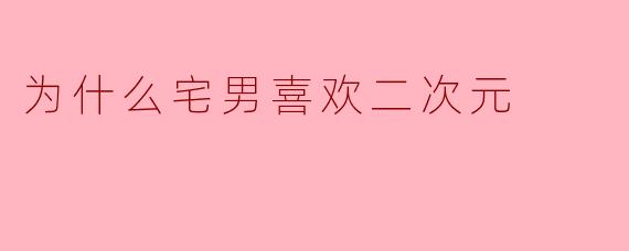 为什么宅男喜欢二次元?**