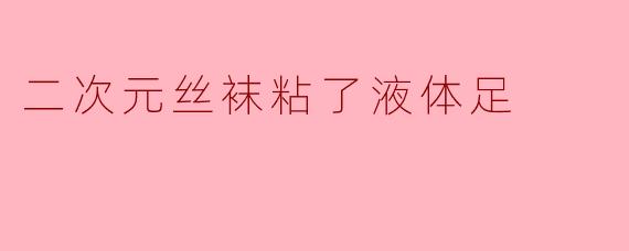 二次元丝袜粘了液体足