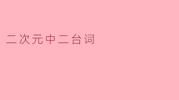 什么是二次元中二台词,为什么会受到年轻人的喜爱?