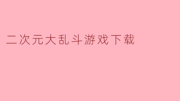 二次元大乱斗游戏下载需要注意什么?**