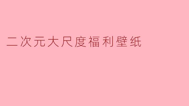 二次元大尺度福利壁纸