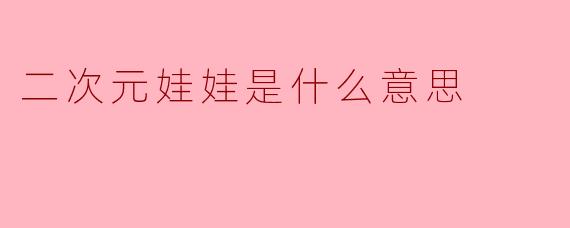 ### 二次元娃娃是什么意思?