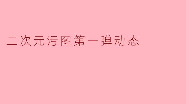 二次元污图第一弹动态