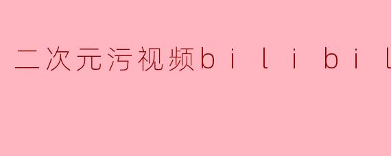 二次元污视频bilibili
