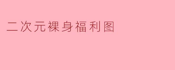 什么是“二次元裸身福利图”?