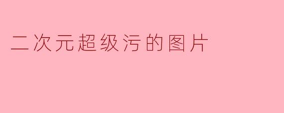 二次元超级污的图片