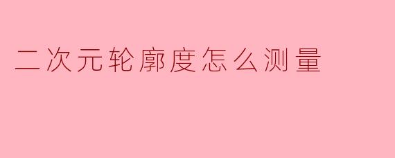 二次元轮廓度怎么测量