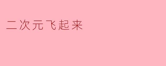 二次元飞起来:梦想与幻想的交汇