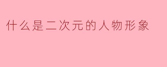 什么是二次元的人物形象