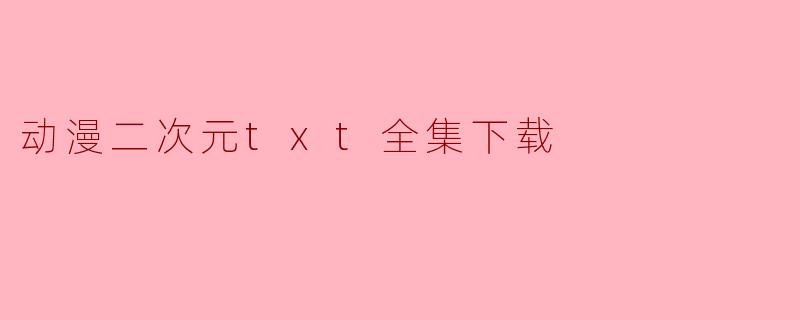 动漫二次元txt全集下载