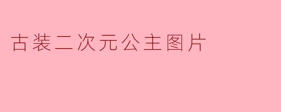 梦回古代:古装二次元公主的魅力与美丽