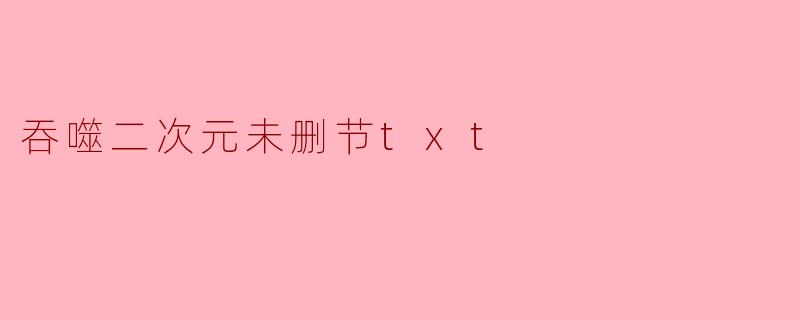 吞噬二次元未删节txt