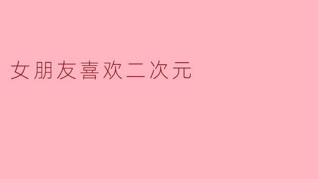 女朋友喜欢二次元