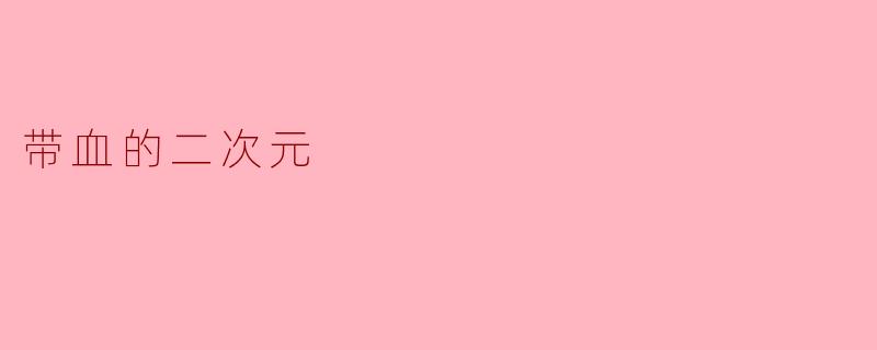 什么是“带血的二次元”？****