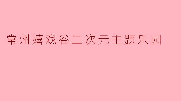 常州嬉戏谷二次元主题乐园