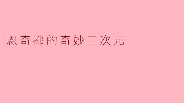 探秘恩奇都的奇妙二次元世界