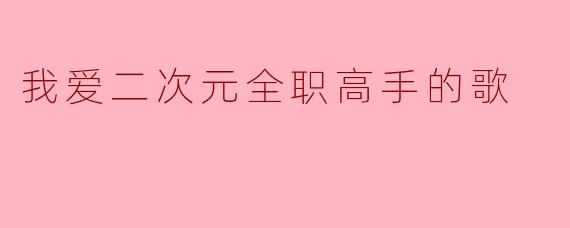 我爱二次元全职高手的歌