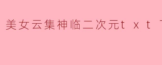 美女云集神临二次元txt下载